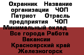 Охранник › Название организации ­ ЧОП «Патриот» › Отрасль предприятия ­ ЧОП › Минимальный оклад ­ 1 - Все города Работа » Вакансии   . Красноярский край,Железногорск г.